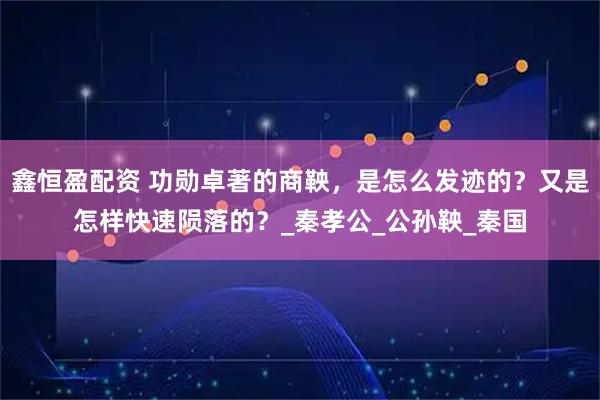 鑫恒盈配资 功勋卓著的商鞅，是怎么发迹的？又是怎样快速陨落的？_秦孝公_公孙鞅_秦国