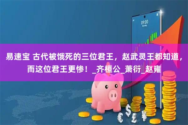 易速宝 古代被饿死的三位君王，赵武灵王都知道，而这位君王更惨！_齐桓公_萧衍_赵雍