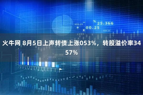 火牛网 8月5日上声转债上涨053%，转股溢价率3457%
