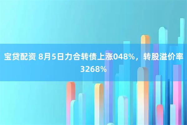 宝贷配资 8月5日力合转债上涨048%，转股溢价率3268%