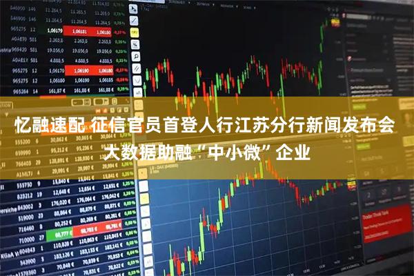 忆融速配 征信官员首登人行江苏分行新闻发布会 大数据助融“中小微”企业
