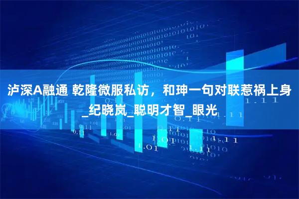 泸深A融通 乾隆微服私访，和珅一句对联惹祸上身_纪晓岚_聪明才智_眼光