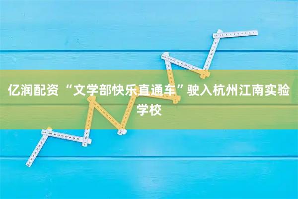 亿润配资 “文学部快乐直通车”驶入杭州江南实验学校