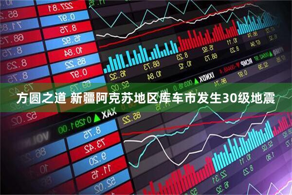 方圆之道 新疆阿克苏地区库车市发生30级地震