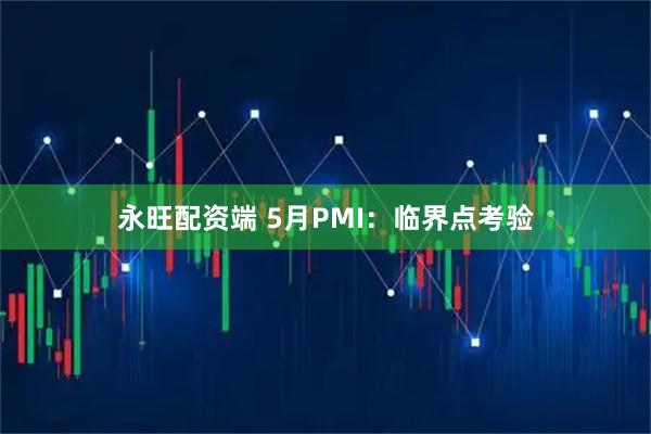 永旺配资端 5月PMI：临界点考验