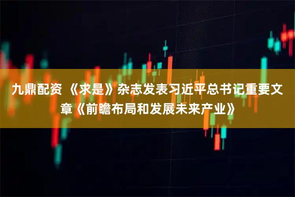 九鼎配资 《求是》杂志发表习近平总书记重要文章《前瞻布局和发展未来产业》