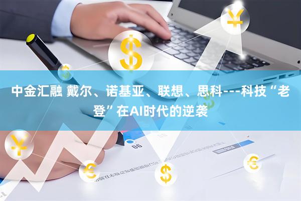 中金汇融 戴尔、诺基亚、联想、思科---科技“老登”在AI时代的逆袭