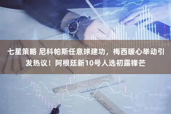 七星策略 尼科帕斯任意球建功，梅西暖心举动引发热议！阿根廷新10号人选初露锋芒