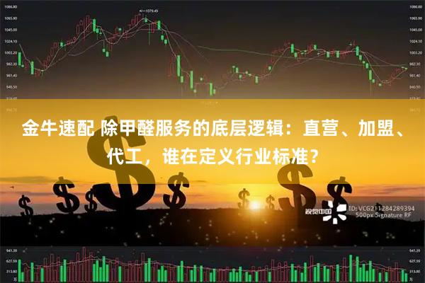 金牛速配 除甲醛服务的底层逻辑：直营、加盟、代工，谁在定义行业标准？