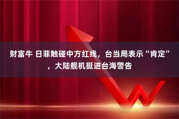 财富牛 日菲触碰中方红线，台当局表示“肯定”，大陆舰机挺进台海警告