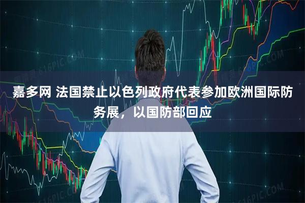 嘉多网 法国禁止以色列政府代表参加欧洲国际防务展，以国防部回应