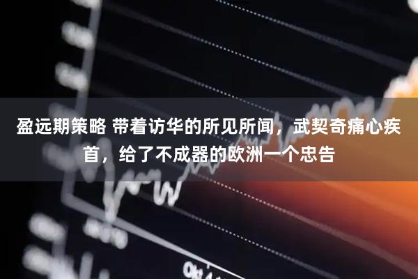 盈远期策略 带着访华的所见所闻，武契奇痛心疾首，给了不成器的欧洲一个忠告