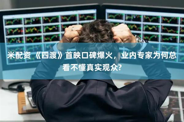米配资 《四渡》首映口碑爆火，业内专家为何总看不懂真实观众?