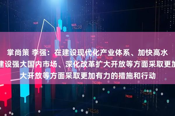 掌尚策 李强：在建设现代化产业体系、加快高水平科技自立自强、建设强大国内市场、深化改革扩大开放等方面采取更加有力的措施和行动