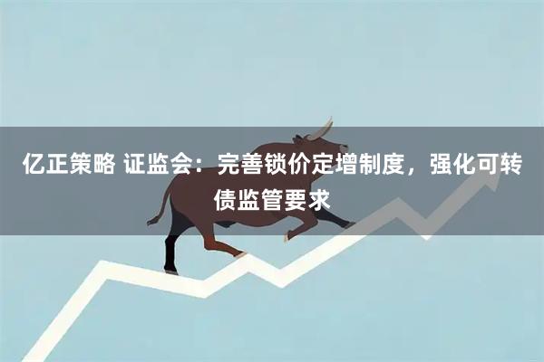 亿正策略 证监会：完善锁价定增制度，强化可转债监管要求