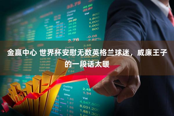 金赢中心 世界杯安慰无数英格兰球迷，威廉王子的一段话太暖