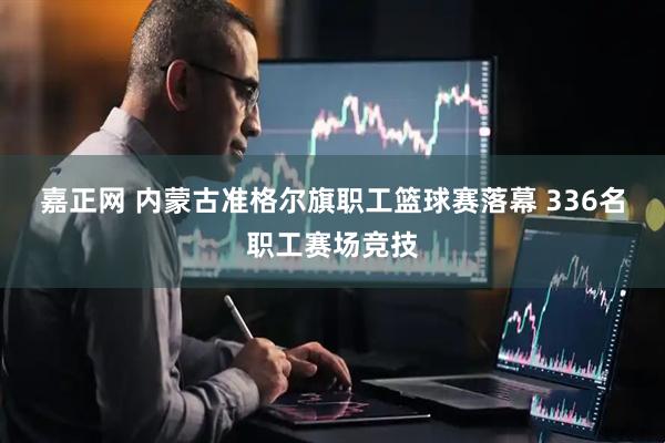 嘉正网 内蒙古准格尔旗职工篮球赛落幕 336名职工赛场竞技