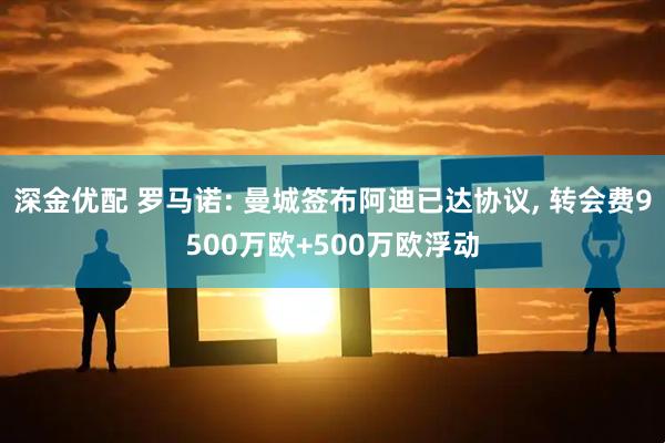 深金优配 罗马诺: 曼城签布阿迪已达协议, 转会费9500万欧+500万欧浮动