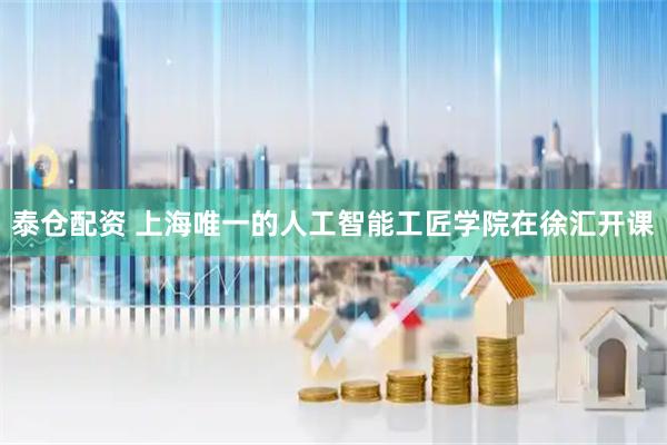 泰仓配资 上海唯一的人工智能工匠学院在徐汇开课