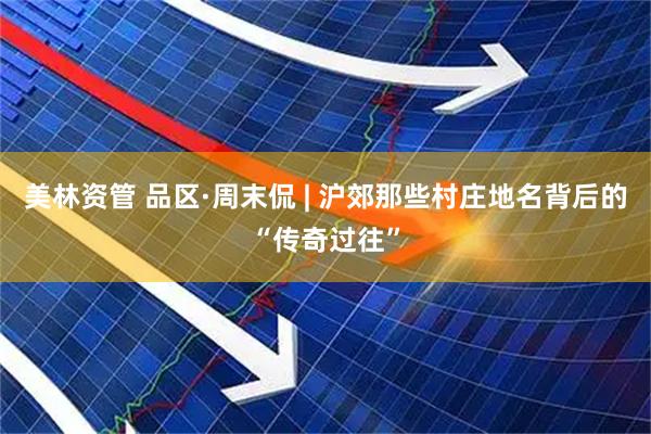 美林资管 品区·周末侃 | 沪郊那些村庄地名背后的“传奇过往”