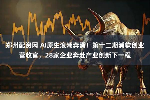 郑州配资网 AI原生浪潮奔涌！第十二期浦软创业营收官，28家企业奔赴产业创新下一程