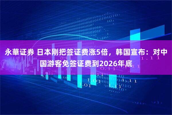 永華证券 日本刚把签证费涨5倍，韩国宣布：对中国游客免签证费到2026年底